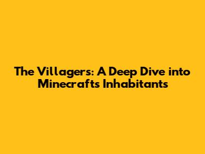 The Villagers: A Deep Dive into Minecraft's Inhabitants