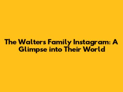 The Walters Family Instagram: A Glimpse into Their World