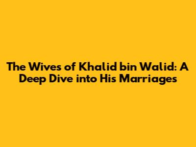 The Wives of Khalid bin Walid: A Deep Dive into His Marriages