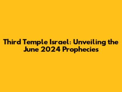 Third Temple Israel: Unveiling the June 2024 Prophecies