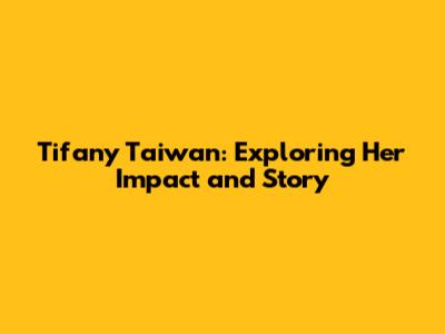 Tifany Taiwan: Exploring Her Impact and Story