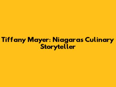 Tiffany Mayer: Niagara's Culinary Storyteller