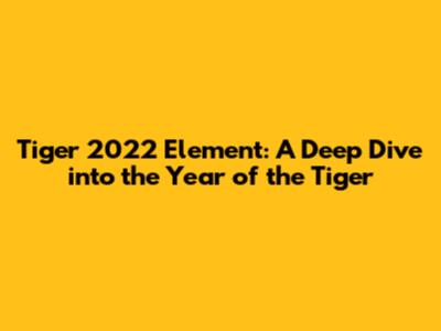 Tiger 2022 Element: A Deep Dive into the Year of the Tiger