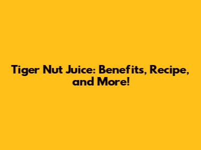Tiger Nut Juice: Benefits, Recipe, and More!