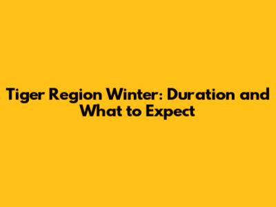 Tiger Region Winter: Duration and What to Expect