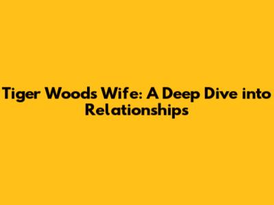 Tiger Woods' Wife: A Deep Dive into Relationships