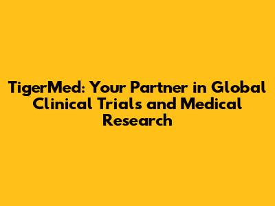 TigerMed: Your Partner in Global Clinical Trials and Medical Research