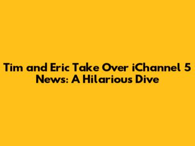 Tim and Eric Take Over iChannel 5 News: A Hilarious Dive