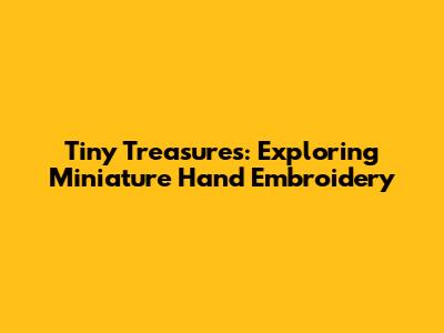 Tiny Treasures: Exploring Miniature Hand Embroidery