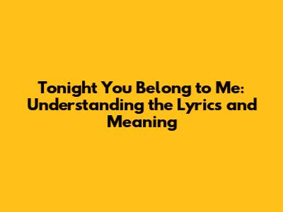 Tonight You Belong to Me: Understanding the Lyrics and Meaning