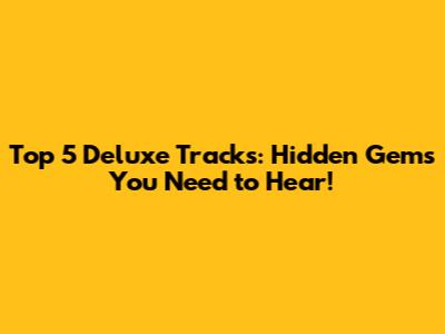 Top 5 Deluxe Tracks: Hidden Gems You Need to Hear!