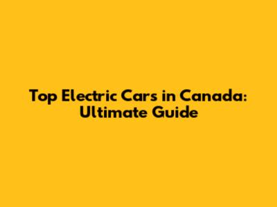 Top Electric Cars in Canada: Ultimate Guide