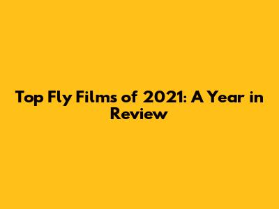 Top Fly Films of 2021: A Year in Review