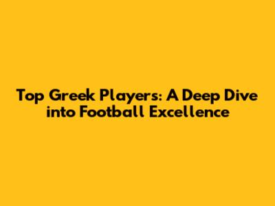 Top Greek Players: A Deep Dive into Football Excellence