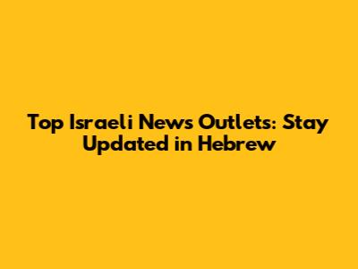Top Israeli News Outlets: Stay Updated in Hebrew