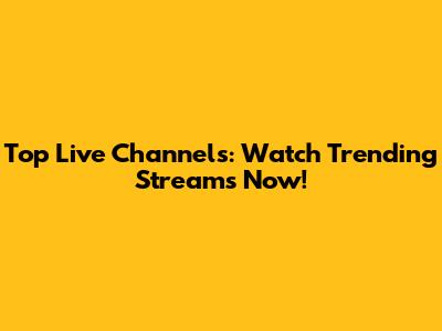 Top Live Channels: Watch Trending Streams Now!