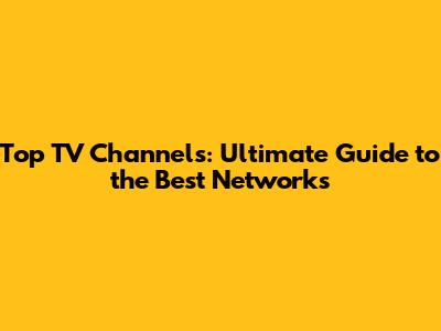 Top TV Channels: Ultimate Guide to the Best Networks