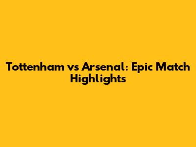 Tottenham vs Arsenal: Epic Match Highlights