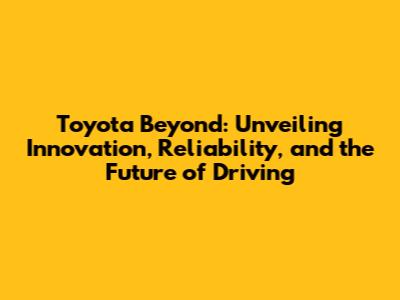 Toyota Beyond: Unveiling Innovation, Reliability, and the Future of Driving