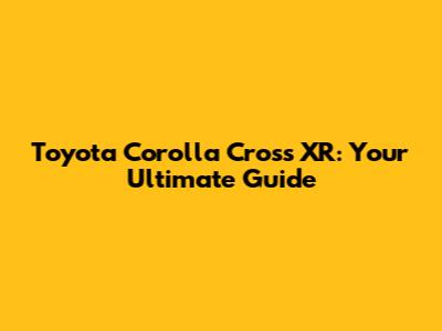 Toyota Corolla Cross XR: Your Ultimate Guide