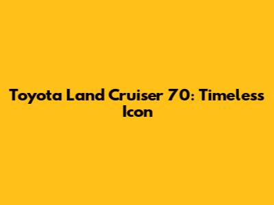 Toyota Land Cruiser 70: Timeless Icon