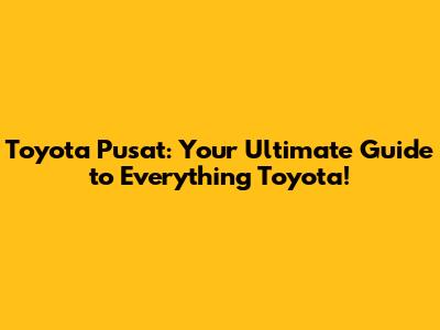 Toyota Pusat: Your Ultimate Guide to Everything Toyota!