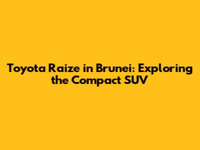 Toyota Raize in Brunei: Exploring the Compact SUV