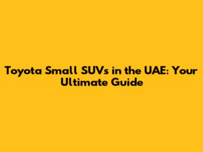 Toyota Small SUVs in the UAE: Your Ultimate Guide