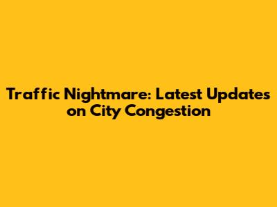 Traffic Nightmare: Latest Updates on City Congestion
