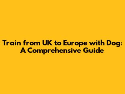 Train from UK to Europe with Dog: A Comprehensive Guide