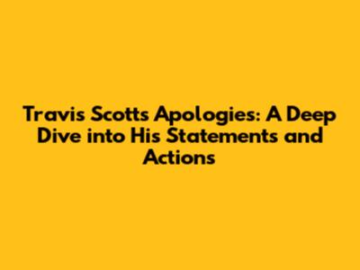 Travis Scott's Apologies: A Deep Dive into His Statements and Actions