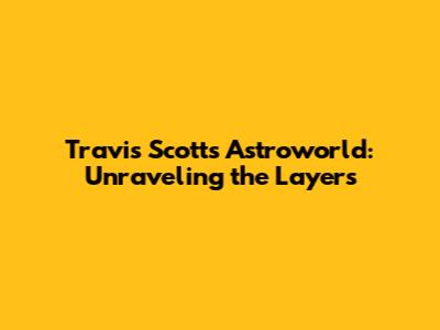 Travis Scott's Astroworld: Unraveling the Layers