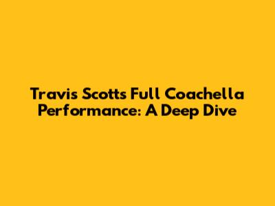 Travis Scott's Full Coachella Performance: A Deep Dive