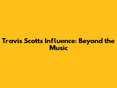 Travis Scott's Influence: Beyond the Music