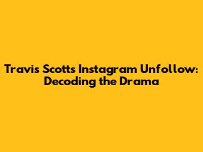 Travis Scott's Instagram Unfollow: Decoding the Drama