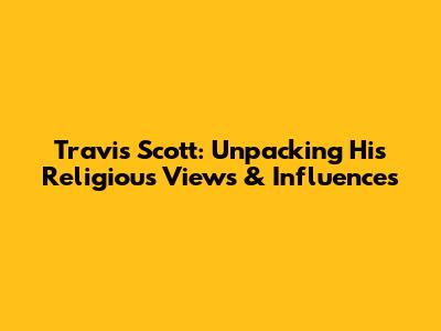 Travis Scott: Unpacking His Religious Views & Influences