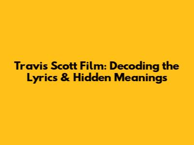 Travis Scott Film: Decoding the Lyrics & Hidden Meanings