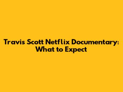 Travis Scott Netflix Documentary: What to Expect