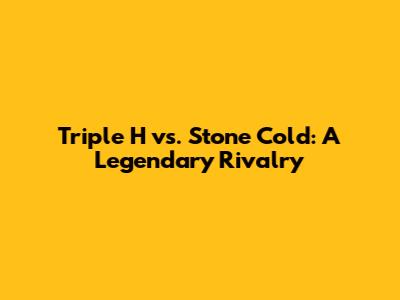 Triple H vs. Stone Cold: A Legendary Rivalry