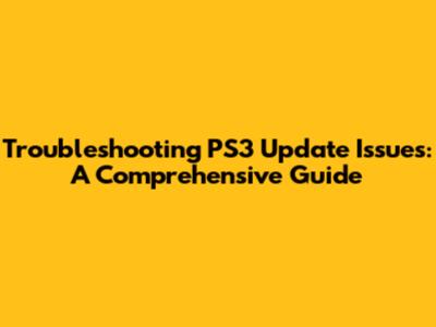 Troubleshooting PS3 Update Issues: A Comprehensive Guide