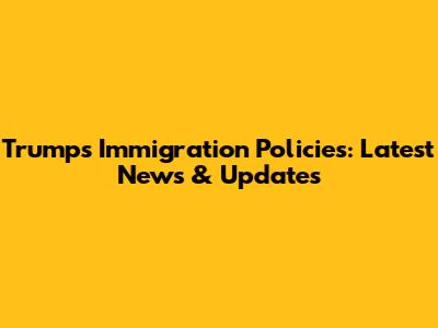 Trump's Immigration Policies: Latest News & Updates
