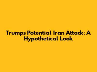 Trump's Potential Iran Attack: A Hypothetical Look