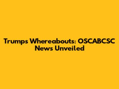 Trump's Whereabouts: OSCABCSC News Unveiled