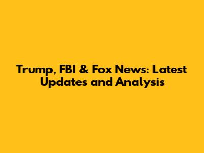 Trump, FBI & Fox News: Latest Updates and Analysis