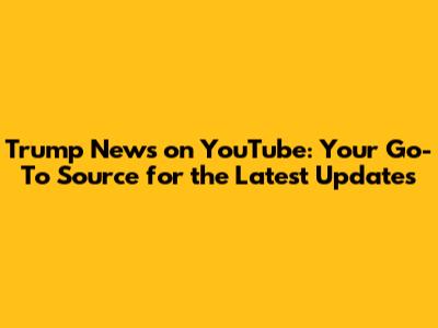 Trump News on YouTube: Your Go-To Source for the Latest Updates