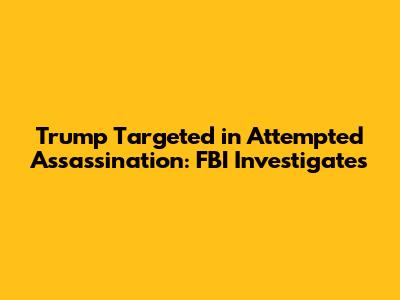Trump Targeted in Attempted Assassination: FBI Investigates