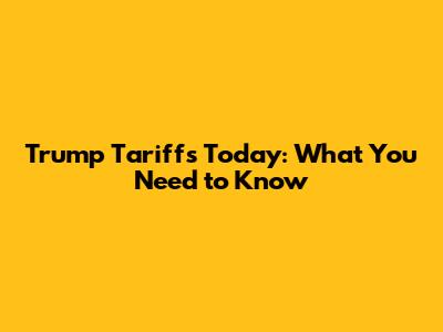 Trump Tariffs Today: What You Need to Know