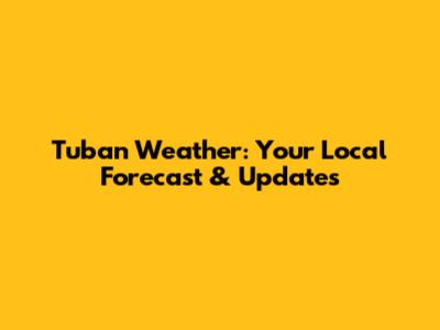 Tuban Weather: Your Local Forecast & Updates