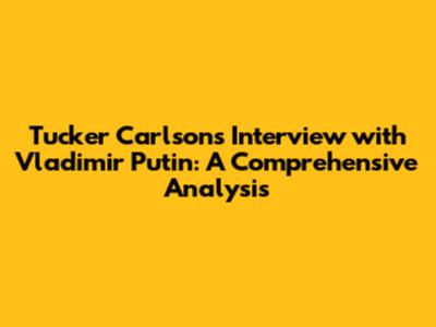 Tucker Carlson's Interview with Vladimir Putin: A Comprehensive Analysis
