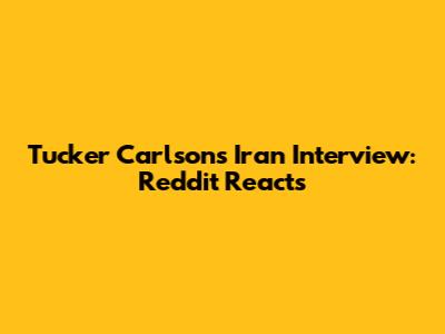 Tucker Carlson's Iran Interview: Reddit Reacts